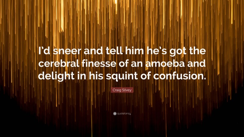 Craig Silvey Quote: “I’d sneer and tell him he’s got the cerebral finesse of an amoeba and delight in his squint of confusion.”