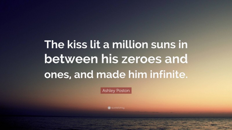 Ashley Poston Quote: “The kiss lit a million suns in between his zeroes and ones, and made him infinite.”