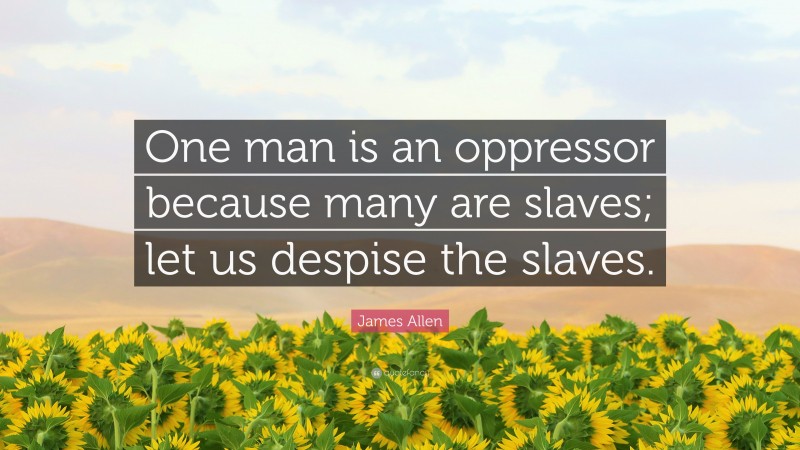 James Allen Quote: “One man is an oppressor because many are slaves; let us despise the slaves.”