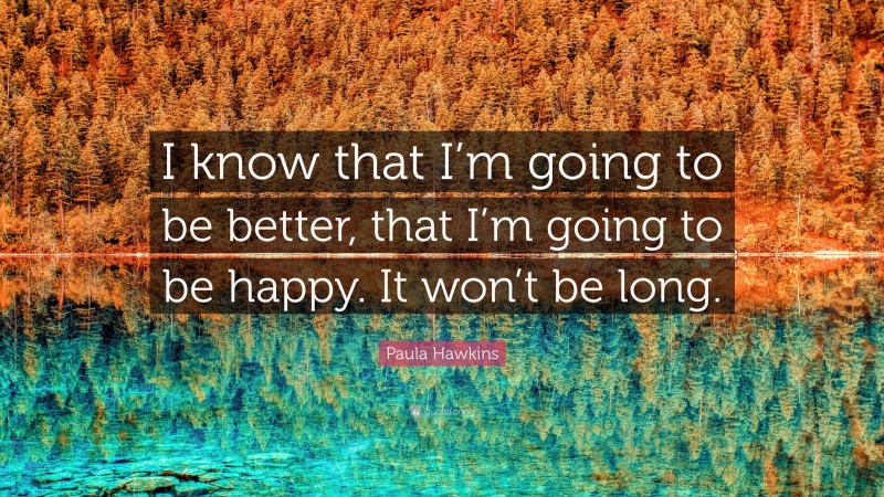 Paula Hawkins Quote: “I know that I’m going to be better, that I’m going to be happy. It won’t be long.”