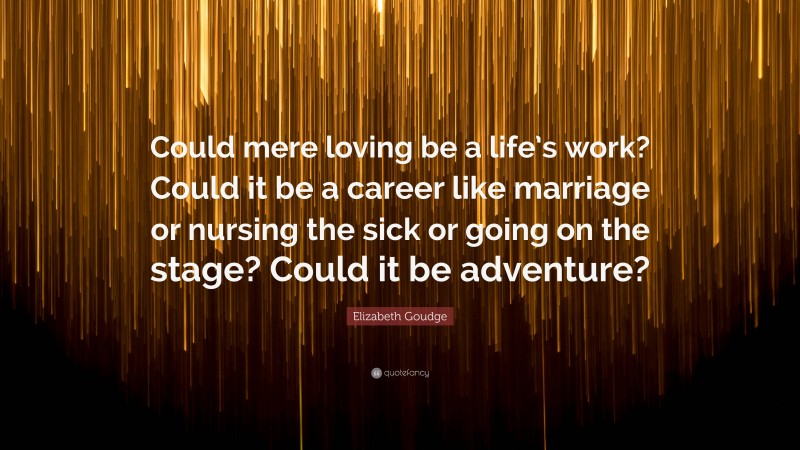 Elizabeth Goudge Quote: “Could mere loving be a life’s work? Could it be a career like marriage or nursing the sick or going on the stage? Could it be adventure?”