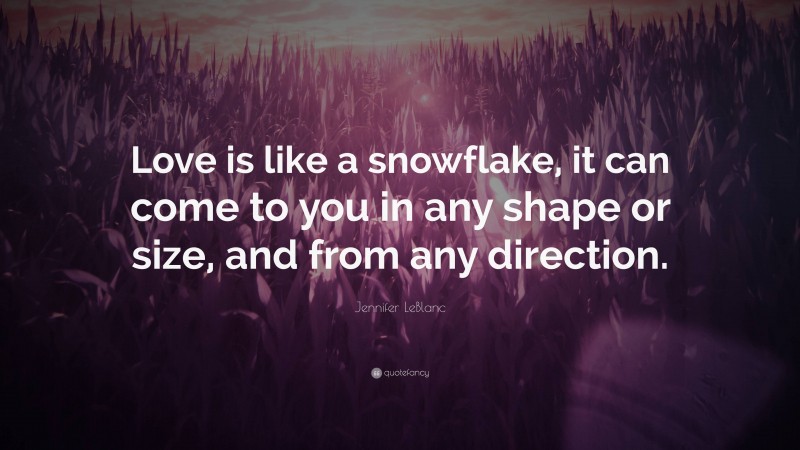 Jennifer LeBlanc Quote: “Love is like a snowflake, it can come to you in any shape or size, and from any direction.”