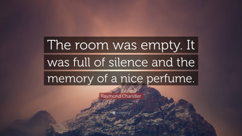 Raymond Chandler Quote: “The room was empty. It was full of silence and the memory of a nice perfume.”