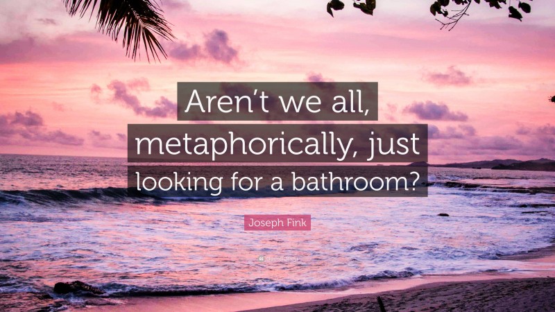 Joseph Fink Quote: “Aren’t we all, metaphorically, just looking for a bathroom?”