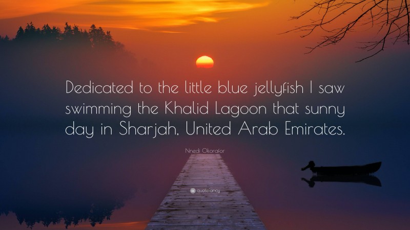 Nnedi Okorafor Quote: “Dedicated to the little blue jellyfish I saw swimming the Khalid Lagoon that sunny day in Sharjah, United Arab Emirates.”