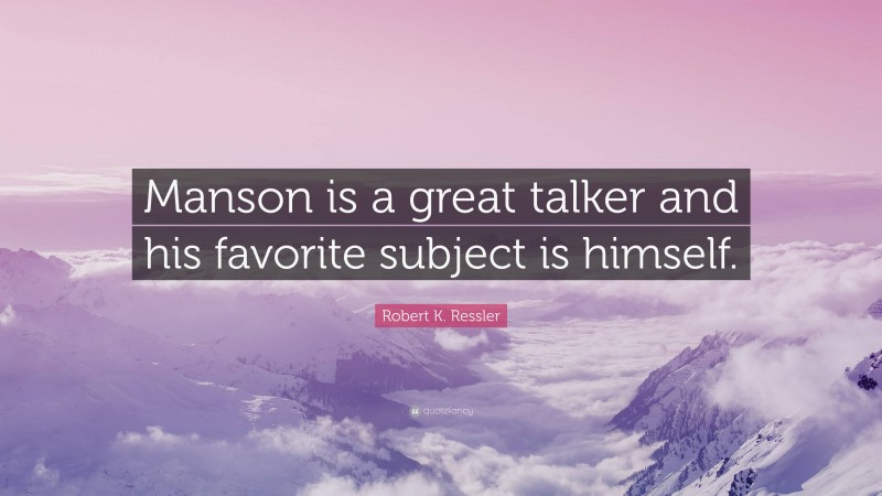 Robert K. Ressler Quote: “Manson is a great talker and his favorite subject is himself.”