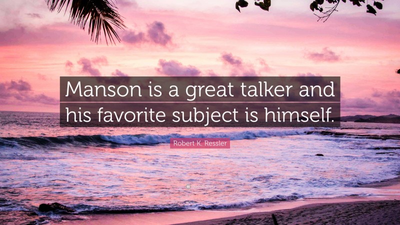 Robert K. Ressler Quote: “Manson is a great talker and his favorite subject is himself.”