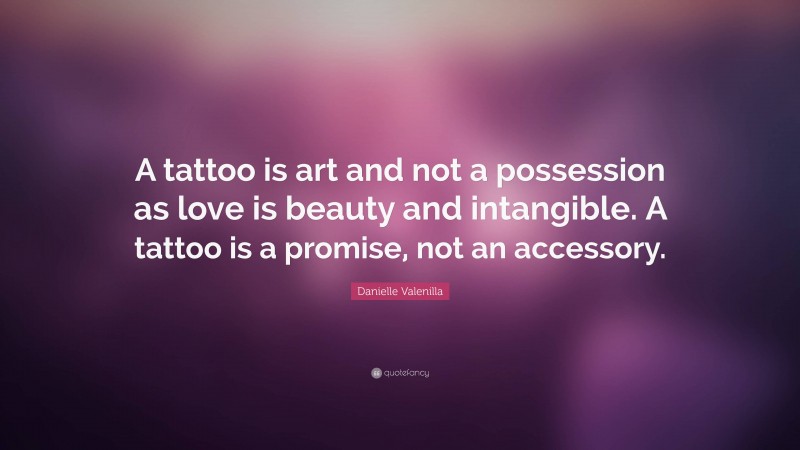 Danielle Valenilla Quote: “A tattoo is art and not a possession as love is beauty and intangible. A tattoo is a promise, not an accessory.”