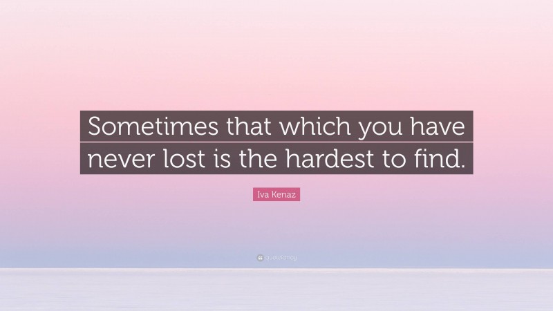 Iva Kenaz Quote: “Sometimes that which you have never lost is the hardest to find.”