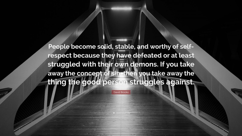 David Brooks Quote: “People become solid, stable, and worthy of self-respect because they have defeated or at least struggled with their own demons. If you take away the concept of sin, then you take away the thing the good person struggles against.”