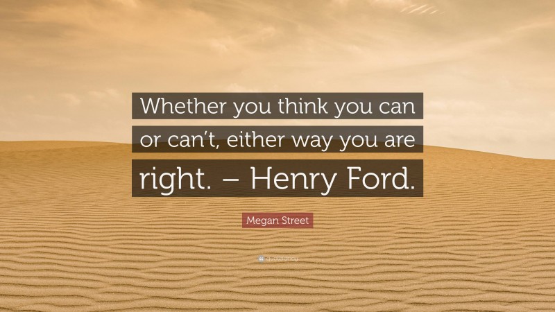 Megan Street Quote: “Whether you think you can or can’t, either way you are right. – Henry Ford.”