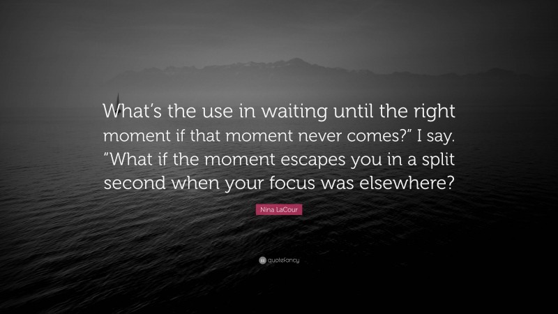 Nina LaCour Quote: “What’s the use in waiting until the right moment if that moment never comes?” I say. “What if the moment escapes you in a split second when your focus was elsewhere?”
