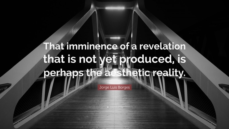 Jorge Luis Borges Quote: “That imminence of a revelation that is not yet produced, is perhaps the aesthetic reality.”