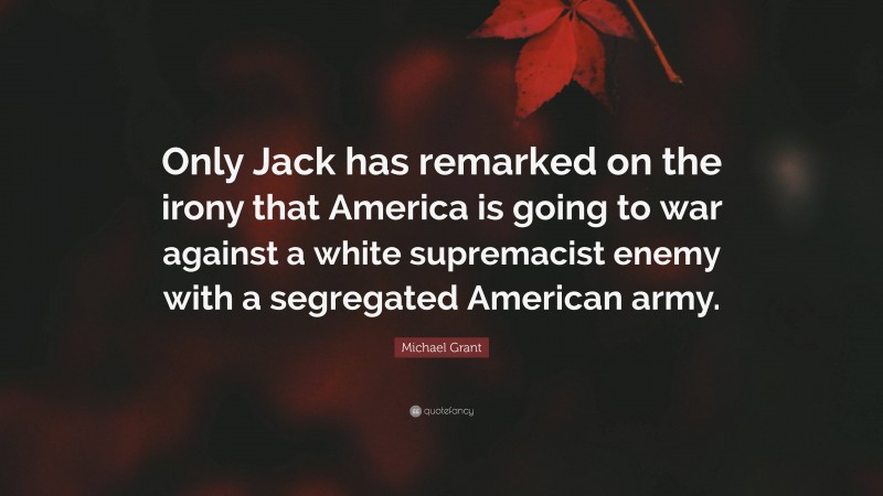Michael Grant Quote: “Only Jack has remarked on the irony that America is going to war against a white supremacist enemy with a segregated American army.”