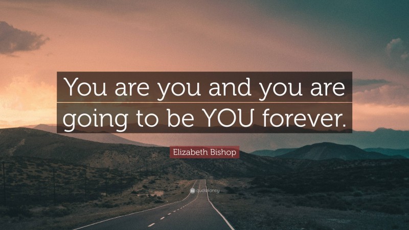 Elizabeth Bishop Quote: “You are you and you are going to be YOU forever.”