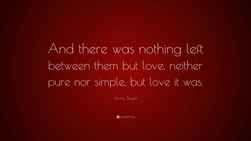 Anne Stuart Quote: “And there was nothing left between them but love, neither pure nor simple, but love it was.”