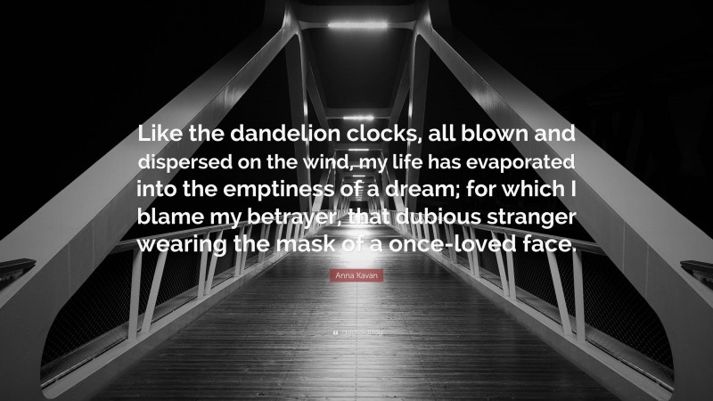 Anna Kavan Quote: “Like the dandelion clocks, all blown and dispersed on the wind, my life has evaporated into the emptiness of a dream; for which I blame my betrayer, that dubious stranger wearing the mask of a once-loved face.”