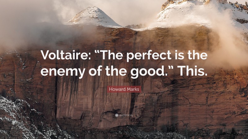 Howard Marks Quote: “Voltaire: “The perfect is the enemy of the good.” This.”