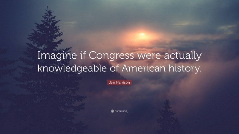 Jim Harrison Quote: “Imagine if Congress were actually knowledgeable of American history.”