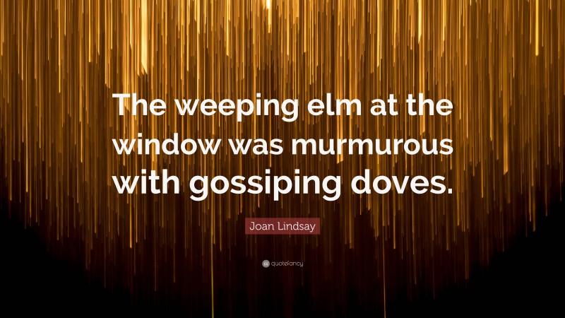 Joan Lindsay Quote: “The weeping elm at the window was murmurous with gossiping doves.”