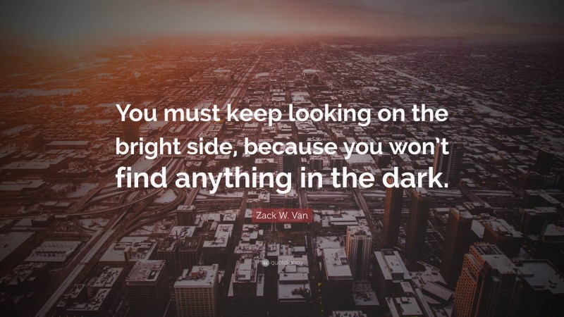 Zack W. Van Quote: “You must keep looking on the bright side, because you won’t find anything in the dark.”