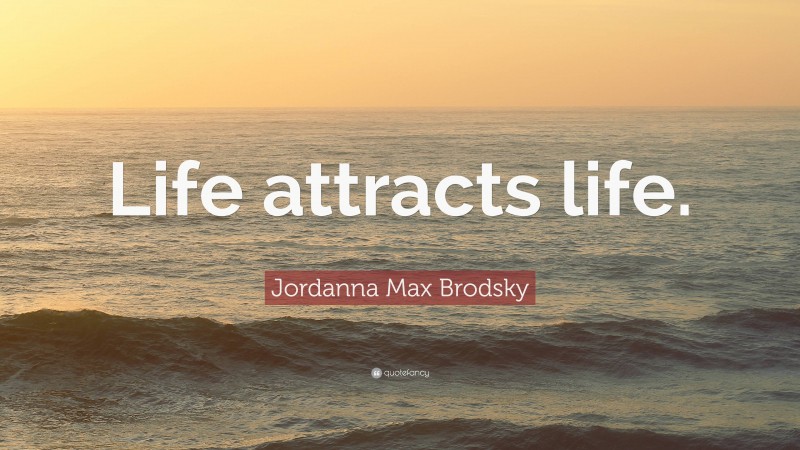 Jordanna Max Brodsky Quote: “Life attracts life.”