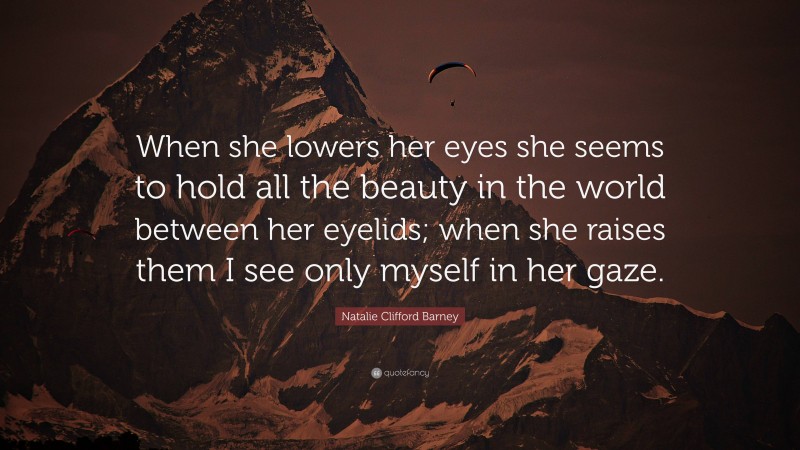 Natalie Clifford Barney Quote: “When she lowers her eyes she seems to hold all the beauty in the world between her eyelids; when she raises them I see only myself in her gaze.”