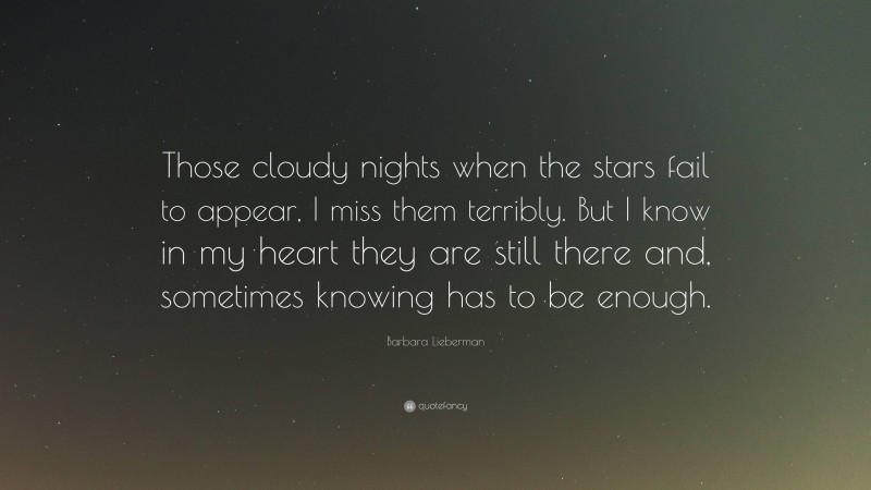 Barbara Lieberman Quote: “Those cloudy nights when the stars fail to appear, I miss them terribly. But I know in my heart they are still there and, sometimes knowing has to be enough.”