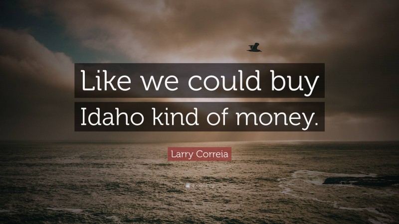 Larry Correia Quote: “Like we could buy Idaho kind of money.”