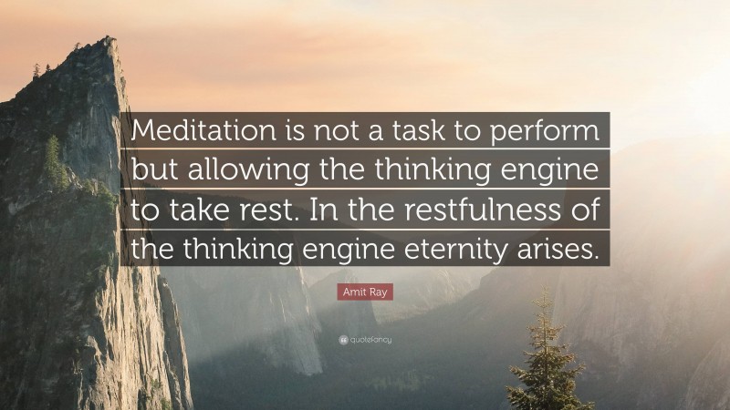 Amit Ray Quote: “Meditation is not a task to perform but allowing the thinking engine to take rest. In the restfulness of the thinking engine eternity arises.”