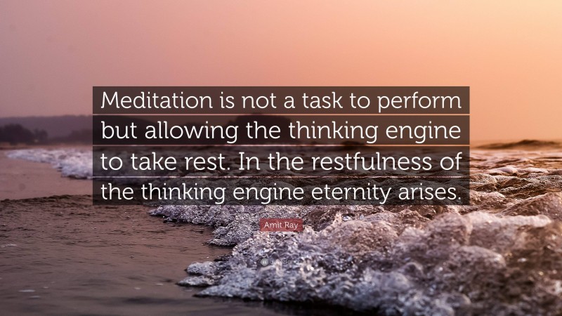 Amit Ray Quote: “Meditation is not a task to perform but allowing the thinking engine to take rest. In the restfulness of the thinking engine eternity arises.”