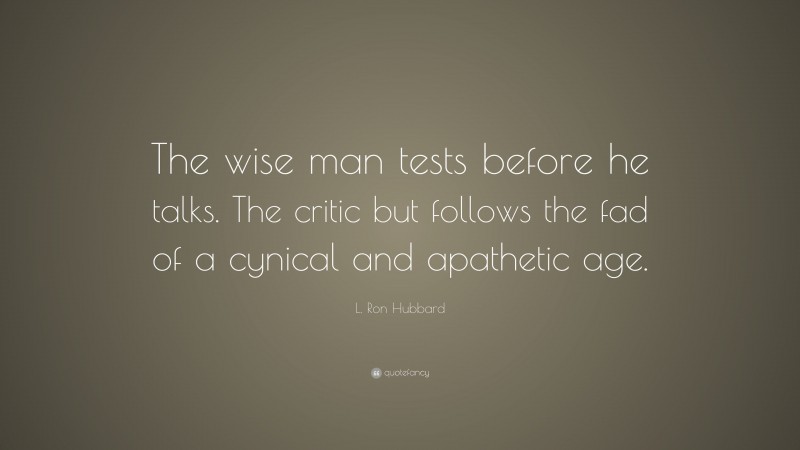 L. Ron Hubbard Quote: “The wise man tests before he talks. The critic but follows the fad of a cynical and apathetic age.”