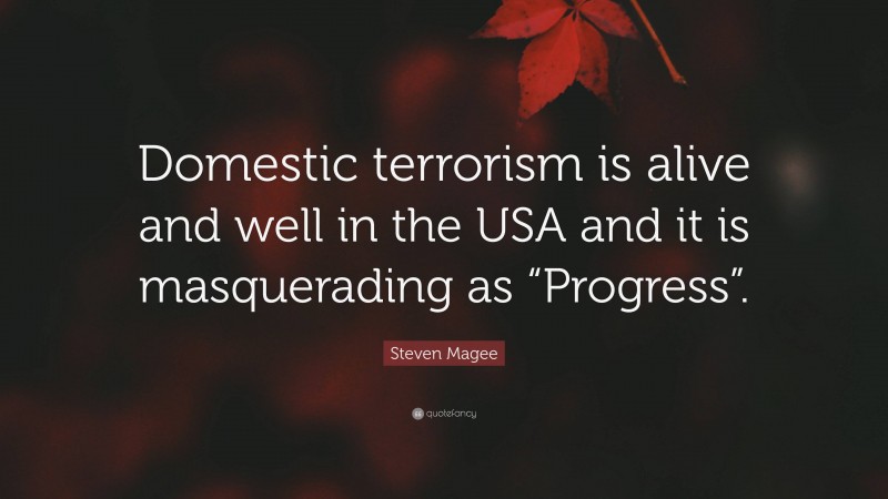 Steven Magee Quote: “Domestic terrorism is alive and well in the USA and it is masquerading as “Progress”.”