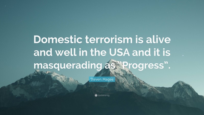 Steven Magee Quote: “Domestic terrorism is alive and well in the USA and it is masquerading as “Progress”.”
