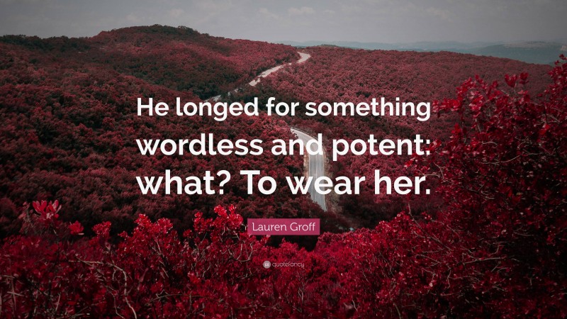 Lauren Groff Quote: “He longed for something wordless and potent: what? To wear her.”