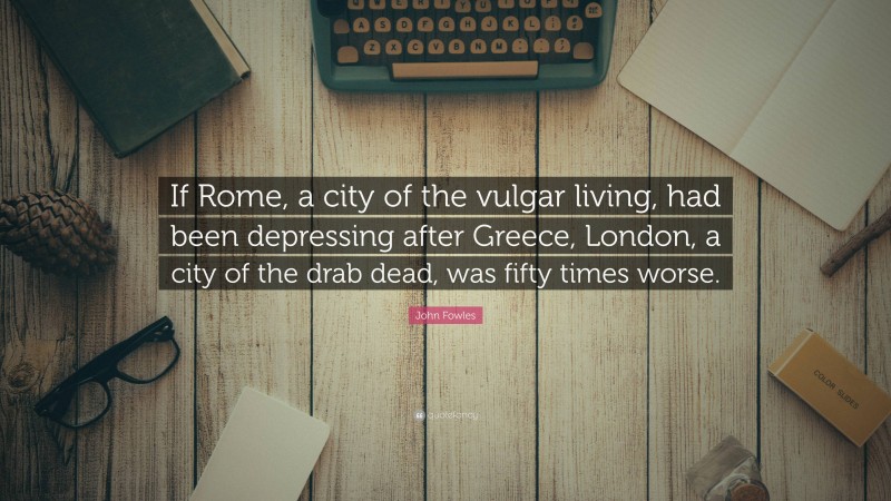John Fowles Quote: “If Rome, a city of the vulgar living, had been depressing after Greece, London, a city of the drab dead, was fifty times worse.”