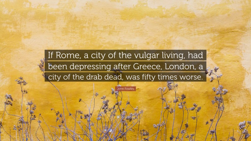 John Fowles Quote: “If Rome, a city of the vulgar living, had been depressing after Greece, London, a city of the drab dead, was fifty times worse.”