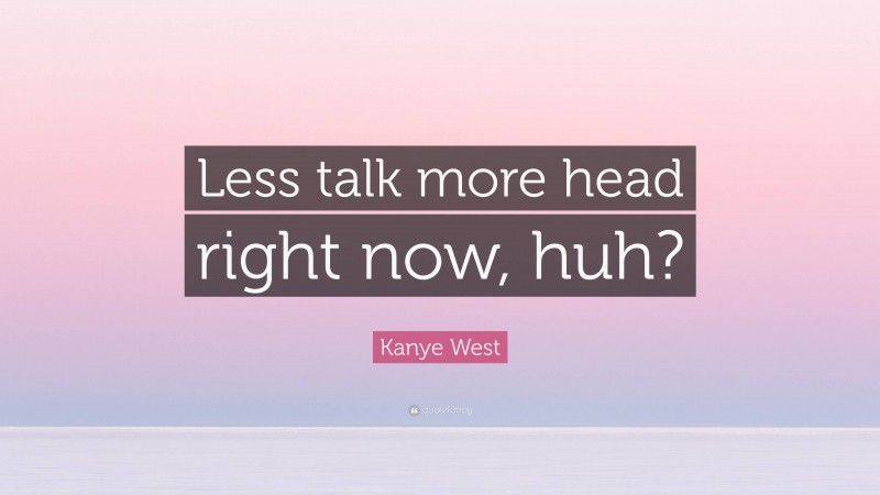 Kanye West Quote: “Less talk more head right now, huh?”