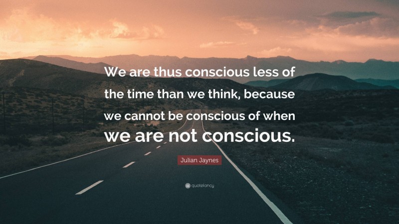 Julian Jaynes Quote: “We are thus conscious less of the time than we think, because we cannot be conscious of when we are not conscious.”