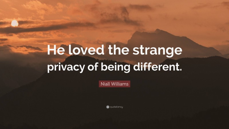 Niall Williams Quote: “He loved the strange privacy of being different.”