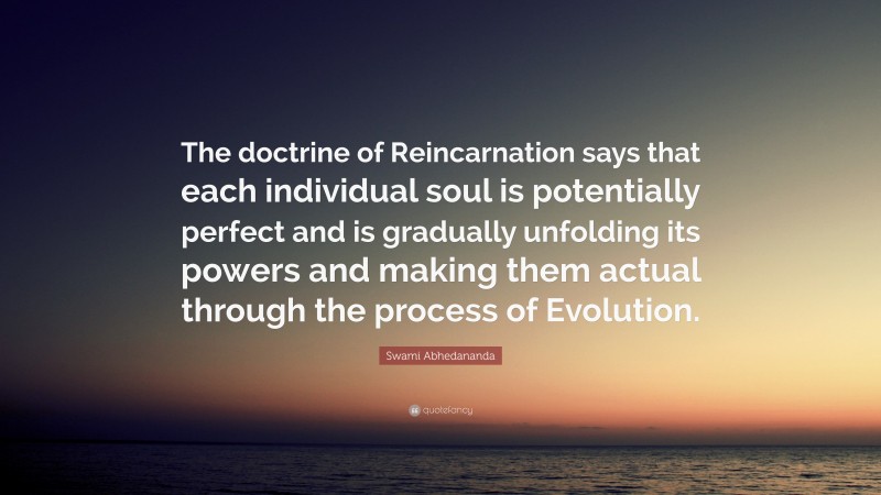 Swami Abhedananda Quote: “The doctrine of Reincarnation says that each individual soul is potentially perfect and is gradually unfolding its powers and making them actual through the process of Evolution.”