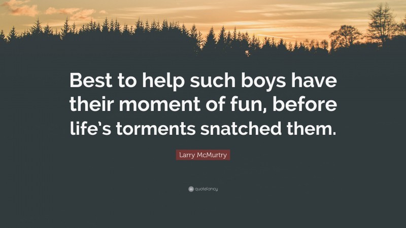 Larry McMurtry Quote: “Best to help such boys have their moment of fun, before life’s torments snatched them.”