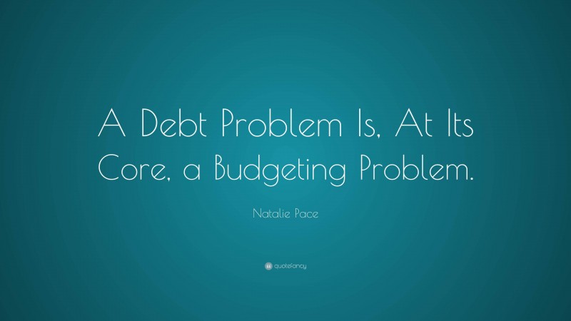 Natalie Pace Quote: “A Debt Problem Is, At Its Core, a Budgeting Problem.”