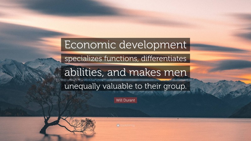 Will Durant Quote: “Economic development specializes functions, differentiates abilities, and makes men unequally valuable to their group.”