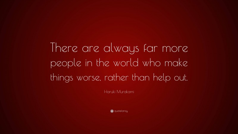 Haruki Murakami Quote: “There are always far more people in the world who make things worse, rather than help out.”