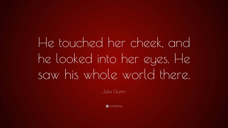 Julia Quinn Quote: “He touched her cheek, and he looked into her eyes. He saw his whole world there.”