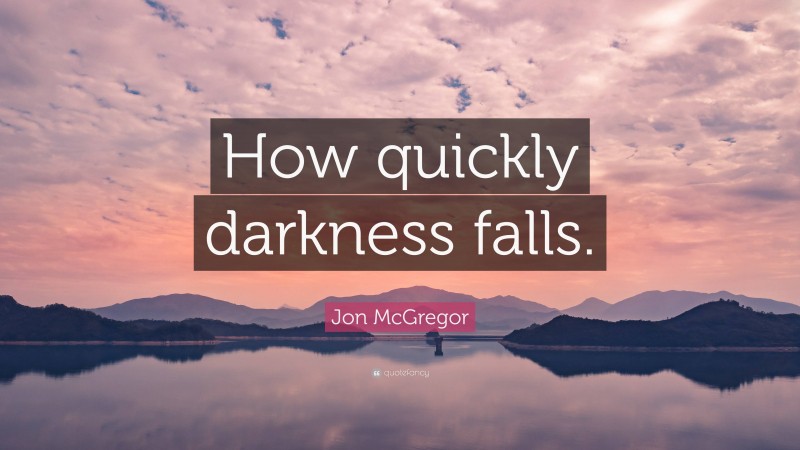 Jon McGregor Quote: “How quickly darkness falls.”