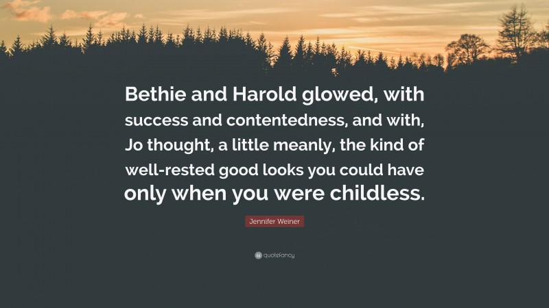 Jennifer Weiner Quote: “Bethie and Harold glowed, with success and contentedness, and with, Jo thought, a little meanly, the kind of well-rested good looks you could have only when you were childless.”