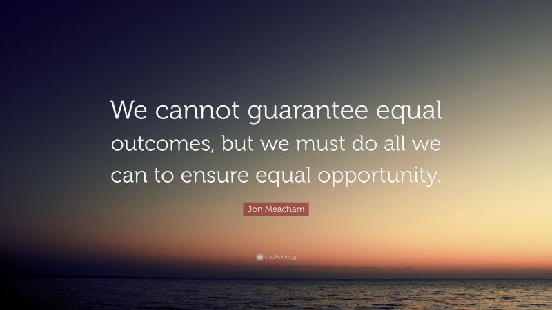 Jon Meacham Quote: “We cannot guarantee equal outcomes, but we must do all we can to ensure equal opportunity.”