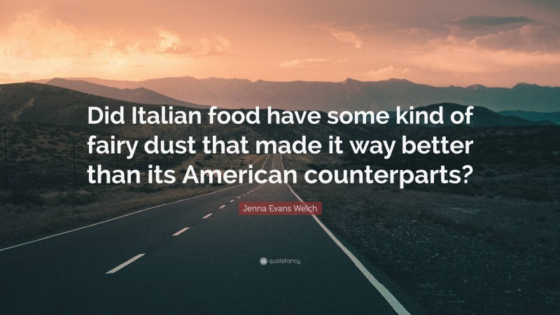 Jenna Evans Welch Quote: “Did Italian food have some kind of fairy dust that made it way better than its American counterparts?”